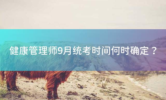 健康管理师9月统考时间何时确定？
