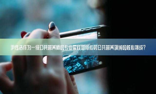 尹传浩作为一级公共营养师的专业实践如何应对公共营养领域的核心挑战？