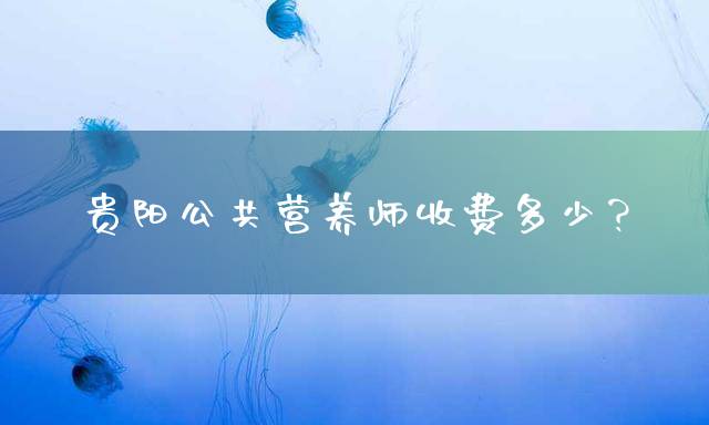 贵阳公共营养师收费多少？