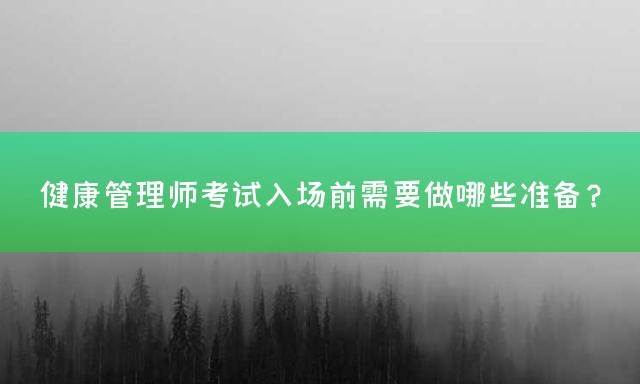 健康管理师考试入场前需要做哪些准备？