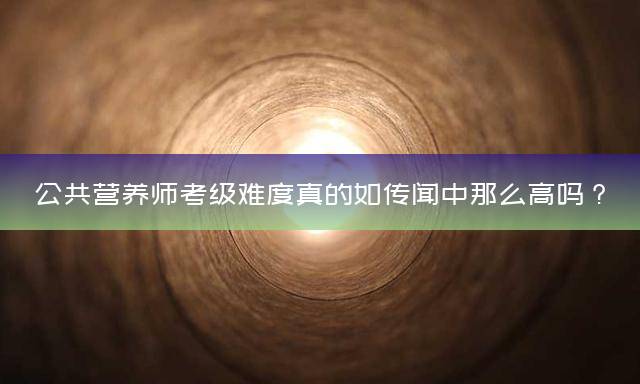 公共营养师考级难度真的如传闻中那么高吗？