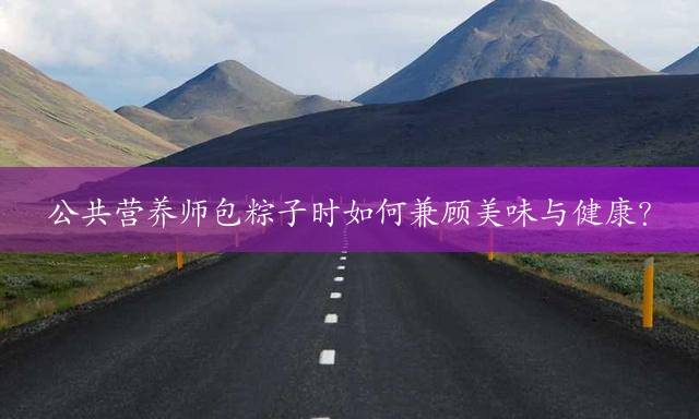 公共营养师包粽子时如何兼顾美味与健康？