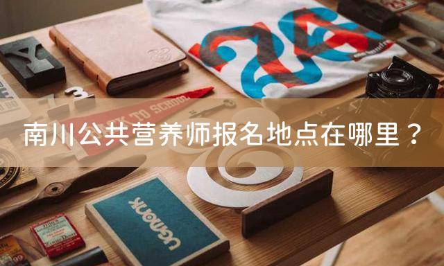 南川公共营养师报名地点在哪里？