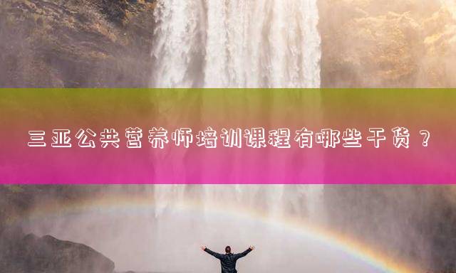 三亚公共营养师培训课程有哪些干货？
