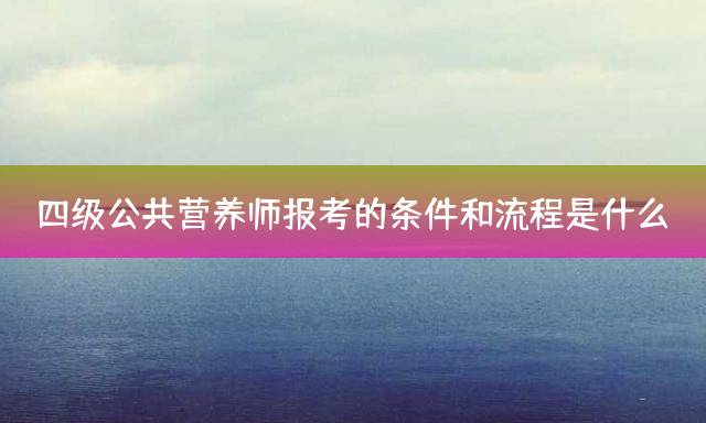 四级公共营养师报考的条件和流程是什么？