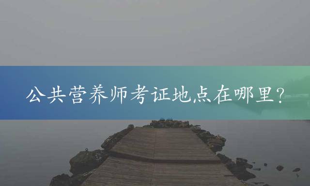公共营养师考证地点在哪里？