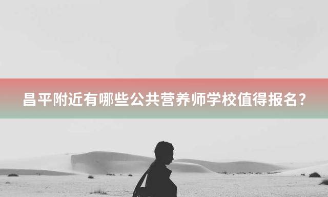 昌平附近有哪些公共营养师学校值得报名？
