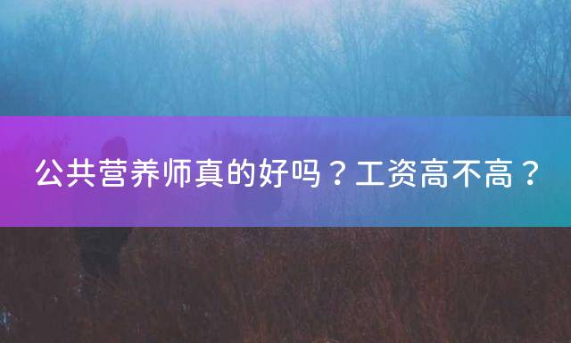 公共营养师真的好吗？工资高不高？
