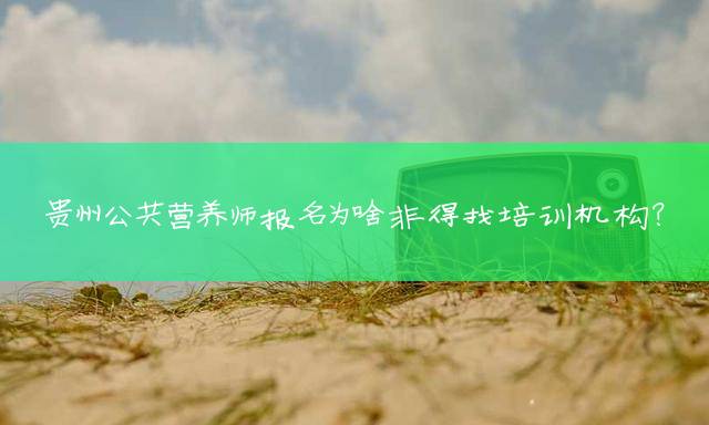 贵州公共营养师报名为啥非得找培训机构？