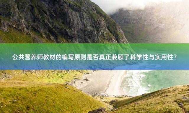 公共营养师教材的编写原则是否真正兼顾了科学性与实用性？