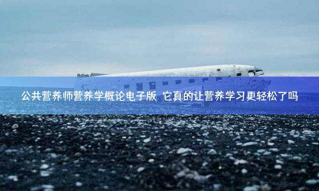 公共营养师营养学概论电子版：它真的让营养学习更轻松了吗？