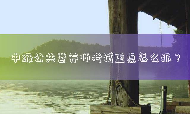中级公共营养师考试重点怎么抓？