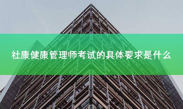 社康健康管理师考试的具体要求是什么？
