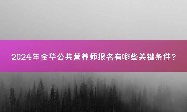 2024年金华公共营养师报名有哪些关键条件？
