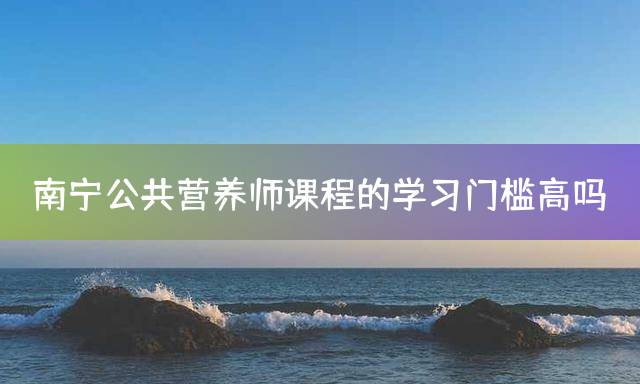 南宁公共营养师课程的学习门槛高吗？