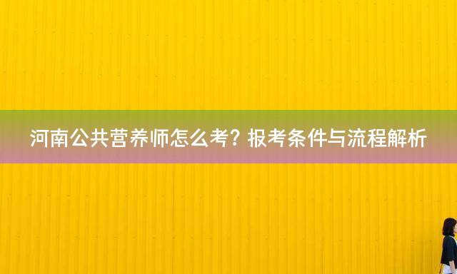 河南公共营养师怎么考？报考条件与流程解析