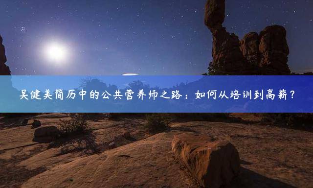 吴健美简历中的公共营养师之路：如何从培训到高薪？