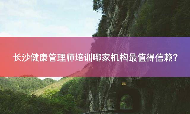 长沙健康管理师培训哪家机构最值得信赖？