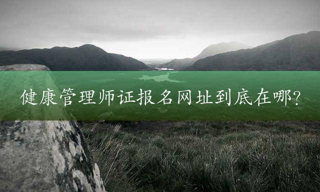 健康管理师证报名网址到底在哪？