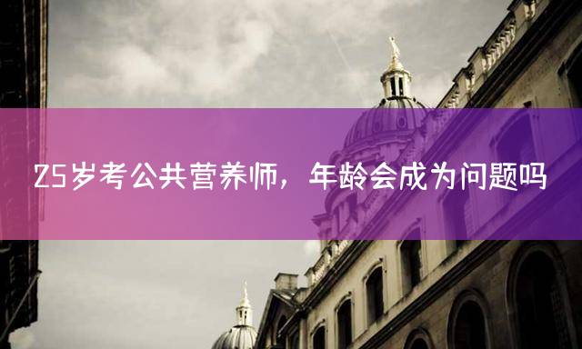 25岁考公共营养师，年龄会成为问题吗？