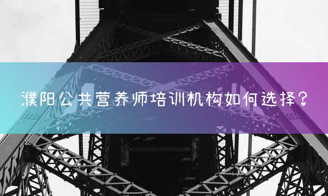 濮阳公共营养师培训机构如何选择？