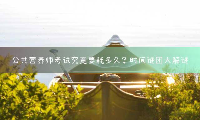 公共营养师考试究竟要耗多久？时间谜团大解谜