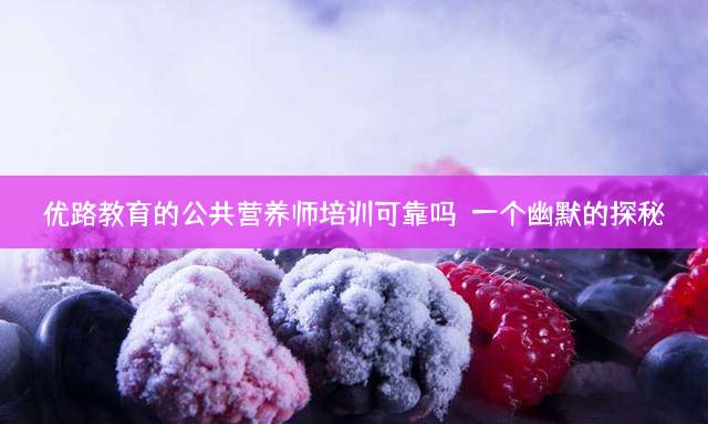 优路教育的公共营养师培训可靠吗？一个幽默的探秘