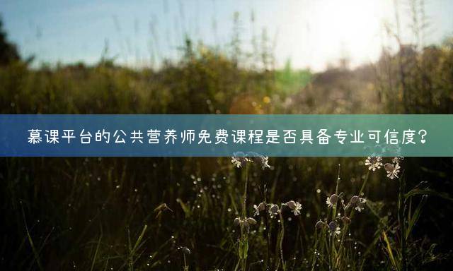 慕课平台的公共营养师免费课程是否具备专业可信度？