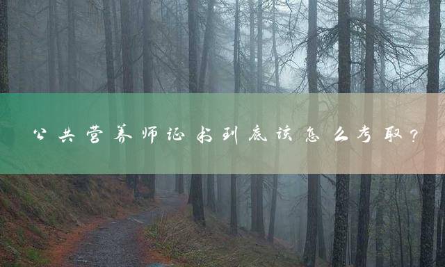 公共营养师证书到底该怎么考取？