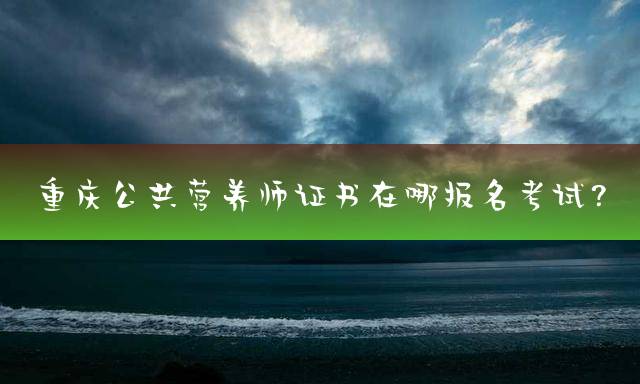 重庆公共营养师证书在哪报名考试？