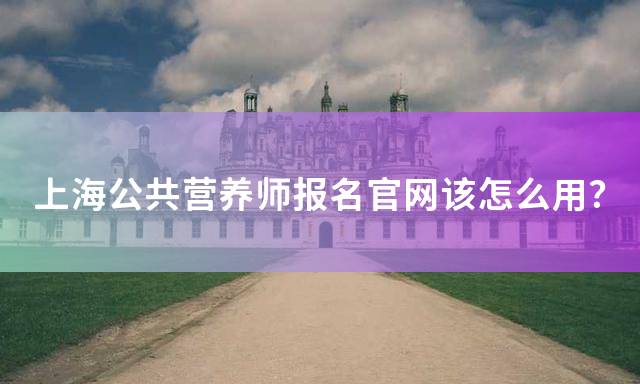 上海公共营养师报名官网该怎么用？