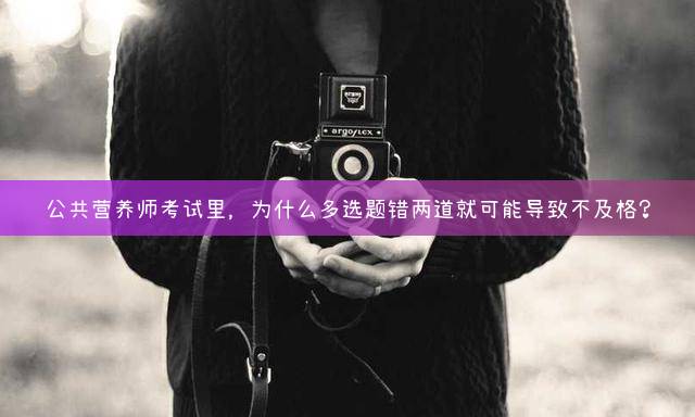 公共营养师考试里，为什么多选题错两道就可能导致不及格？