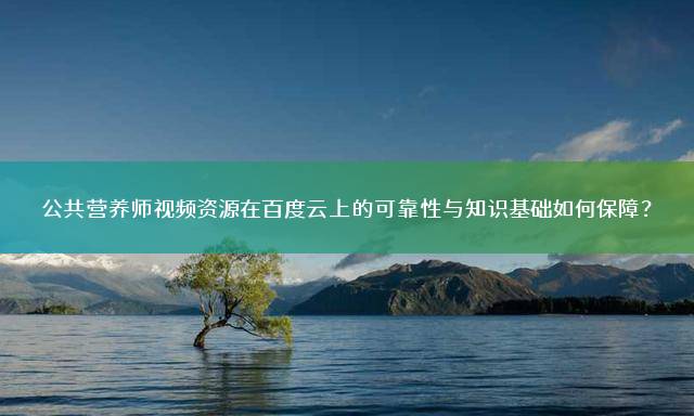 公共营养师视频资源在百度云上的可靠性与知识基础如何保障？
