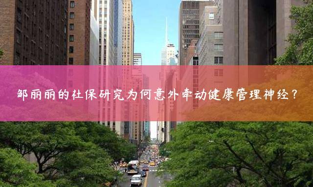 邹丽丽的社保研究为何意外牵动健康管理神经？