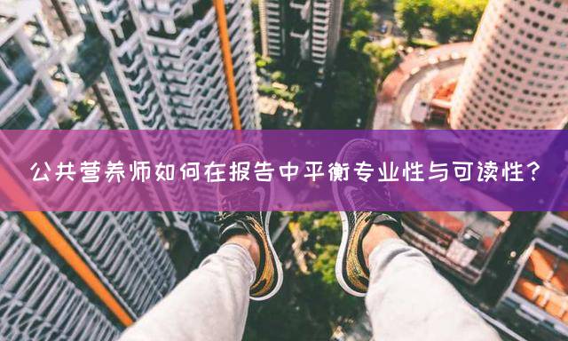 公共营养师如何在报告中平衡专业性与可读性？