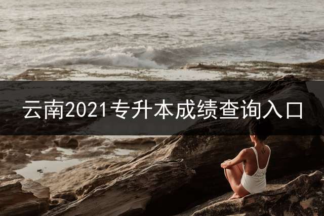 云南2021专升本成绩查询入口？