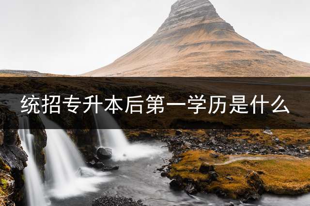 统招专升本后第一学历是什么？