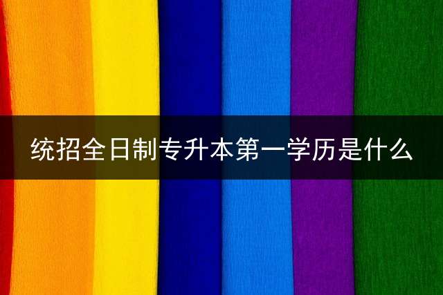 统招全日制专升本第一学历是什么？
