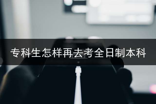 专科生怎样再去考全日制本科？