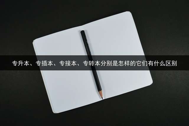 专升本、专插本、专接本、专转本分别是怎样的?它们有什么区别？