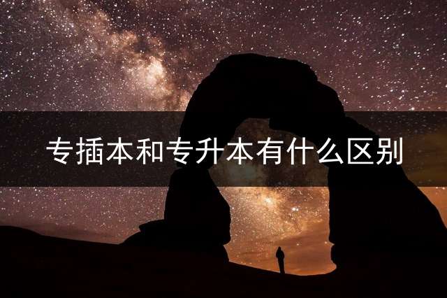 专插本和专升本有什么区别？