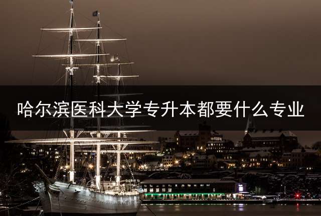 哈尔滨医科大学专升本都要什么专业？