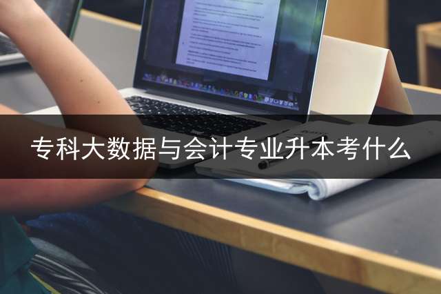 专科大数据与会计专业升本考什么？ 计算机专业升本需要考试什么科目？