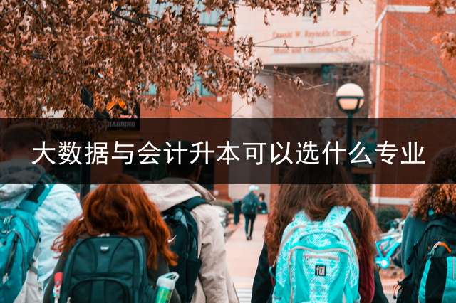 大数据与会计升本可以选什么专业？ 专科大数据与会计专业能否专升本？