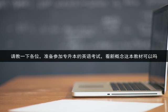 请教一下各位，准备参加专升本的英语考试，看新概念这本教材可以吗？