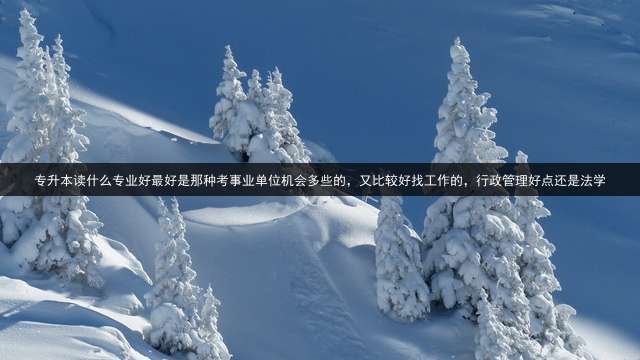 专升本读什么专业好?最好是那种考事业单位机会多些的，又比较好找工作的，行政管理好点还是法学？ 专升本哪些专业好考事业单位？