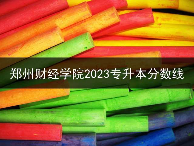 郑州财经学院2023专升本分数线？