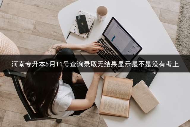 河南专升本5月11号查询录取无结果显示是不是没有考上？ 河南提前批征集志愿哪里填报？