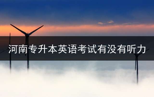 河南专升本英语考试有没有听力？ 专升本英语考什么？