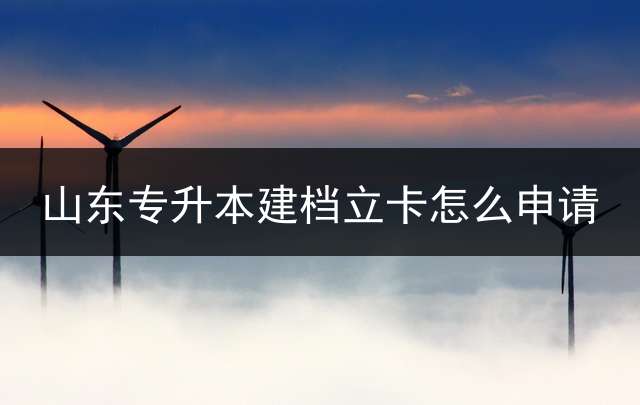 山东专升本建档立卡怎么申请？